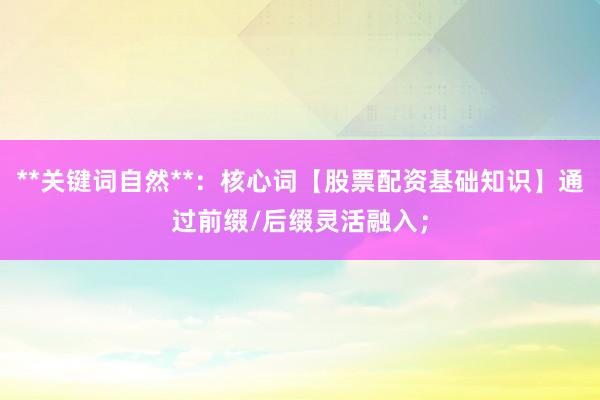 **关键词自然**:核心词【股票配资基础知识】通过前缀/后缀灵活融入;