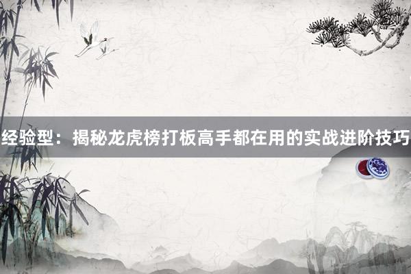 经验型：揭秘龙虎榜打板高手都在用的实战进阶技巧