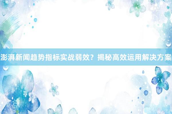 澎湃新闻趋势指标实战弱效？揭秘高效运用解决方案