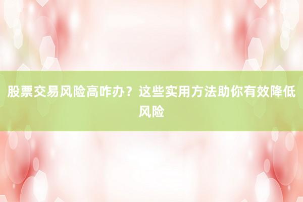 股票交易风险高咋办？这些实用方法助你有效降低风险