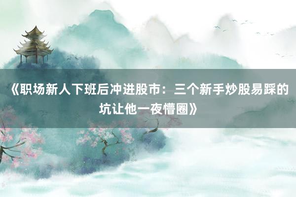 《职场新人下班后冲进股市：三个新手炒股易踩的坑让他一夜懵圈》