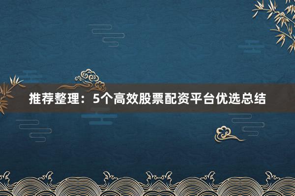 推荐整理：5个高效股票配资平台优选总结