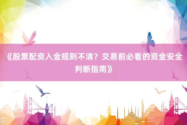 《股票配资入金规则不清？交易前必看的资金安全判断指南》