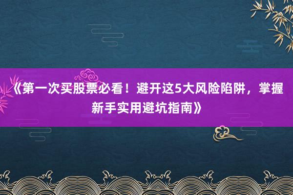 《第一次买股票必看!避开这5大风险陷阱,掌握新手实用避坑指南》