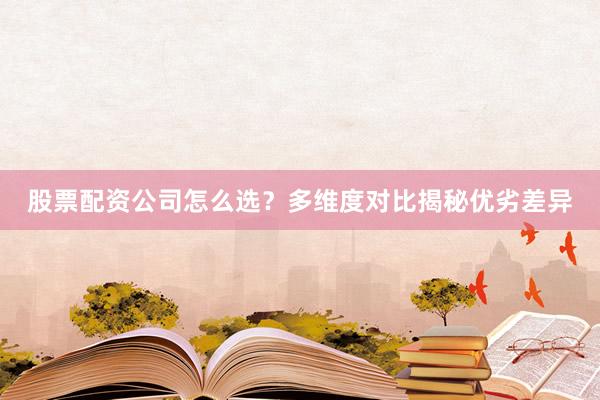 股票配资公司怎么选?多维度对比揭秘优劣差异