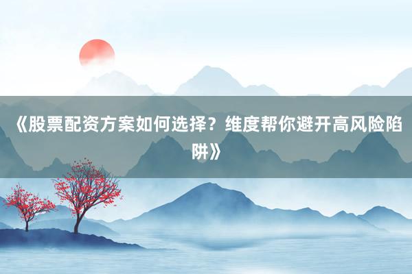 《股票配资方案如何选择？维度帮你避开高风险陷阱》