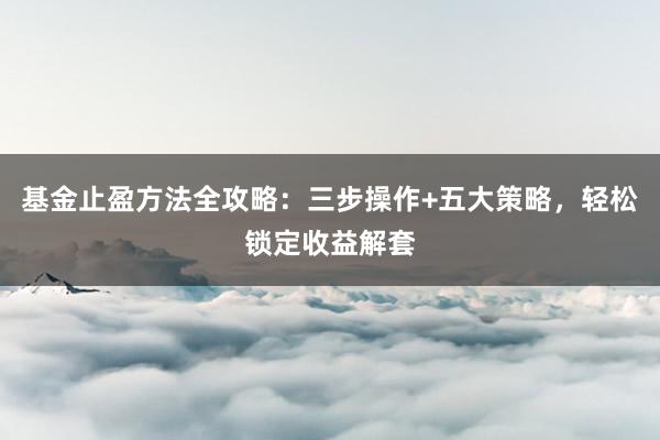 基金止盈方法全攻略：三步操作+五大策略，轻松锁定收益解套
