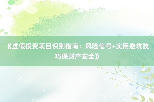 《虚假投资项目识别指南:风险信号+实用避坑技巧保财产安全》
