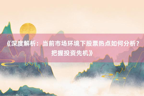 《深度解析：当前市场环境下股票热点如何分析？把握投资先机》