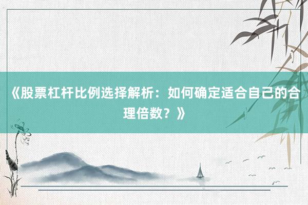 《股票杠杆比例选择解析：如何确定适合自己的合理倍数？》
