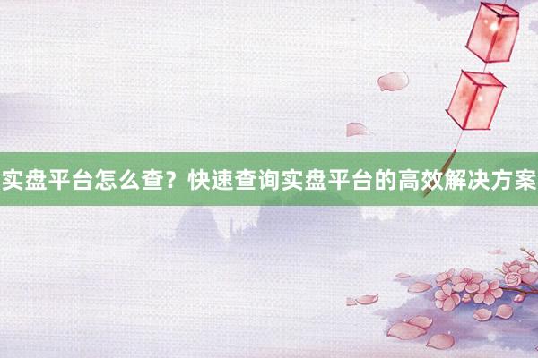 实盘平台怎么查？快速查询实盘平台的高效解决方案