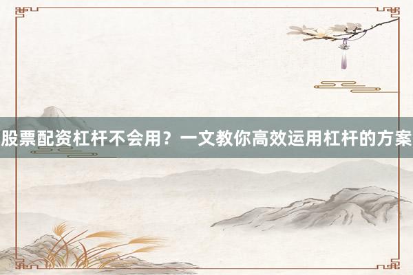 股票配资杠杆不会用？一文教你高效运用杠杆的方案