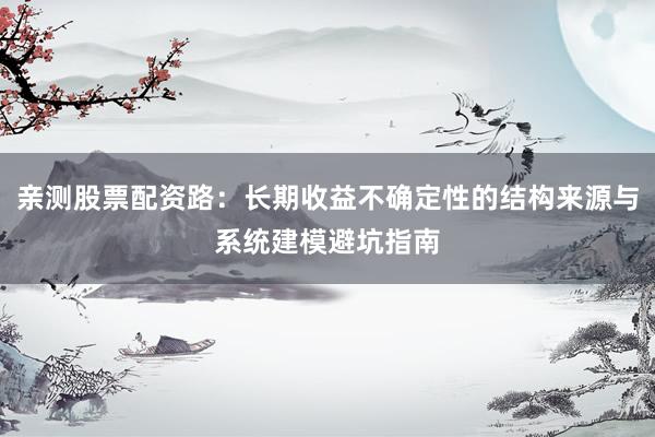 亲测股票配资路：长期收益不确定性的结构来源与系统建模避坑指南