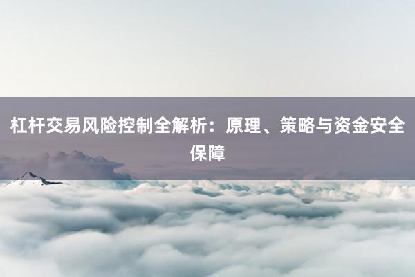 杠杆交易风险控制全解析:原理、策略与资金安全保障