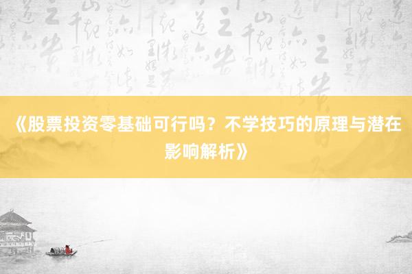 《股票投资零基础可行吗?不学技巧的原理与潜在影响解析》
