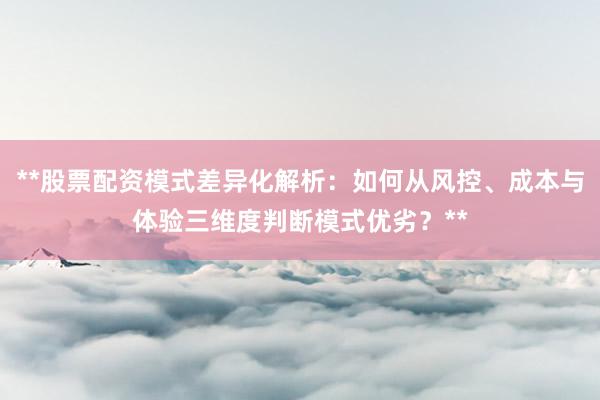 **股票配资模式差异化解析:如何从风控、成本与体验三维度判断模式优劣?**