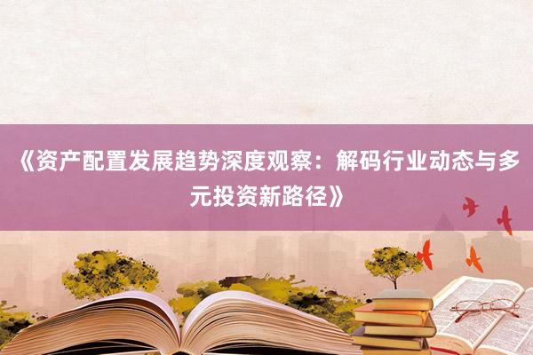 《资产配置发展趋势深度观察:解码行业动态与多元投资新路径》