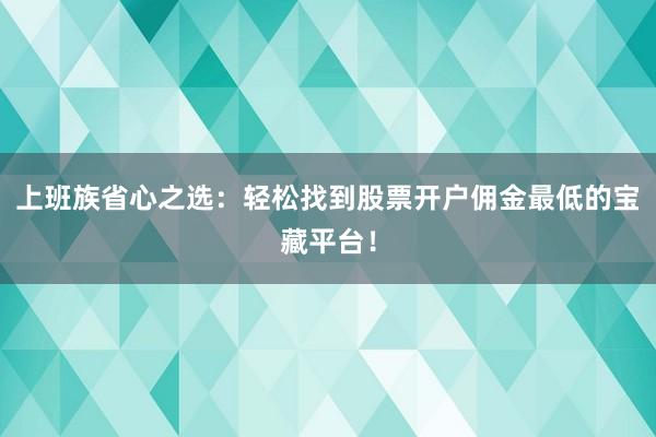 上班族省心之选：轻松找到股票开户佣金最低的宝藏平台！