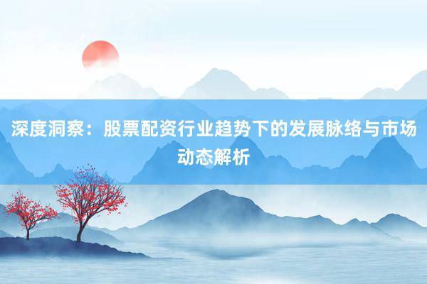 深度洞察：股票配资行业趋势下的发展脉络与市场动态解析