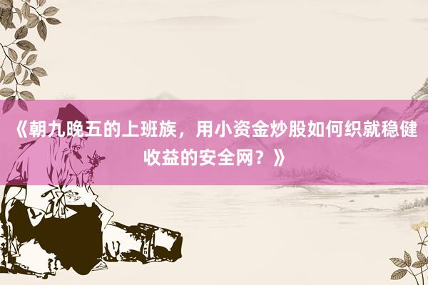 《朝九晚五的上班族，用小资金炒股如何织就稳健收益的安全网？》