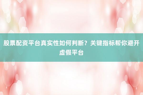 股票配资平台真实性如何判断？关键指标帮你避开虚假平台