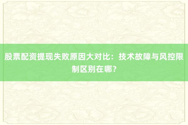 股票配资提现失败原因大对比：技术故障与风控限制区别在哪？