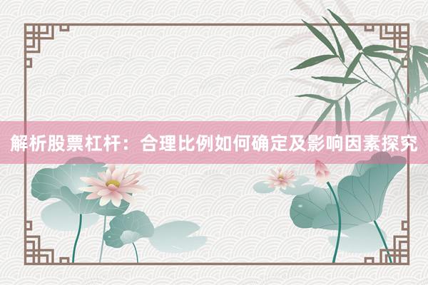 解析股票杠杆：合理比例如何确定及影响因素探究