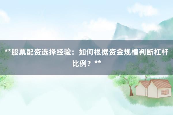 **股票配资选择经验：如何根据资金规模判断杠杆比例？**