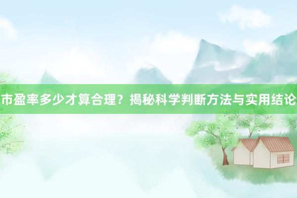 市盈率多少才算合理？揭秘科学判断方法与实用结论