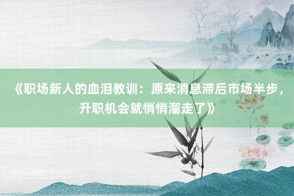 《职场新人的血泪教训：原来消息滞后市场半步，升职机会就悄悄溜走了》
