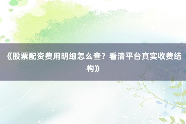 《股票配资费用明细怎么查？看清平台真实收费结构》
