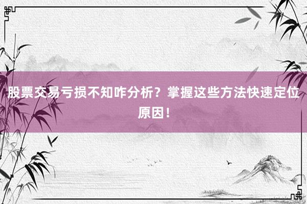股票交易亏损不知咋分析？掌握这些方法快速定位原因！