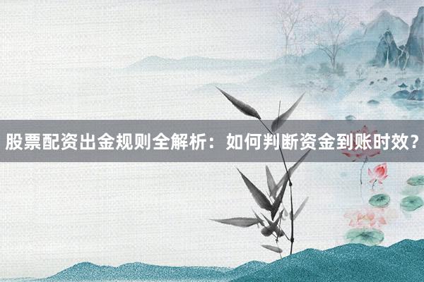 股票配资出金规则全解析：如何判断资金到账时效？