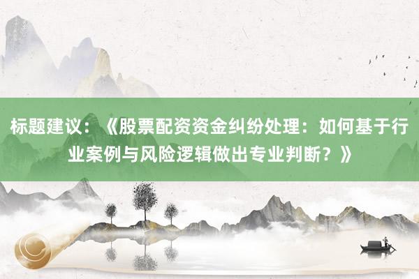 标题建议：《股票配资资金纠纷处理：如何基于行业案例与风险逻辑做出专业判断？》