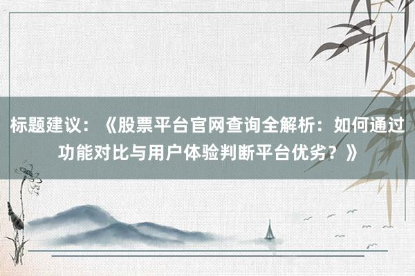 标题建议:《股票平台官网查询全解析:如何通过功能对比与用户体验判断平台优劣?》