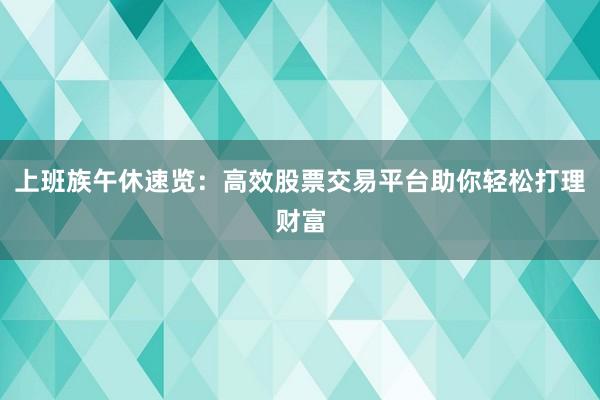 上班族午休速览：高效股票交易平台助你轻松打理财富