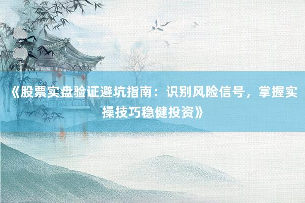 《股票实盘验证避坑指南：识别风险信号，掌握实操技巧稳健投资》