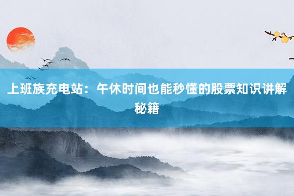 上班族充电站:午休时间也能秒懂的股票知识讲解秘籍