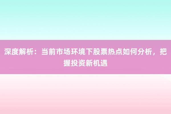 深度解析：当前市场环境下股票热点如何分析，把握投资新机遇