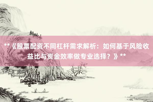 **《股票配资不同杠杆需求解析:如何基于风险收益比与资金效率做专业选择?》**