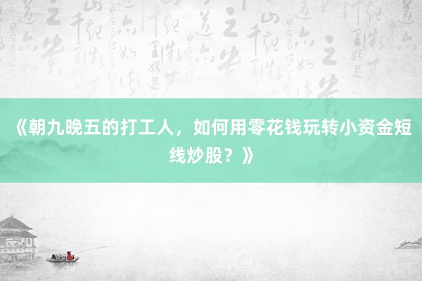 《朝九晚五的打工人，如何用零花钱玩转小资金短线炒股？》