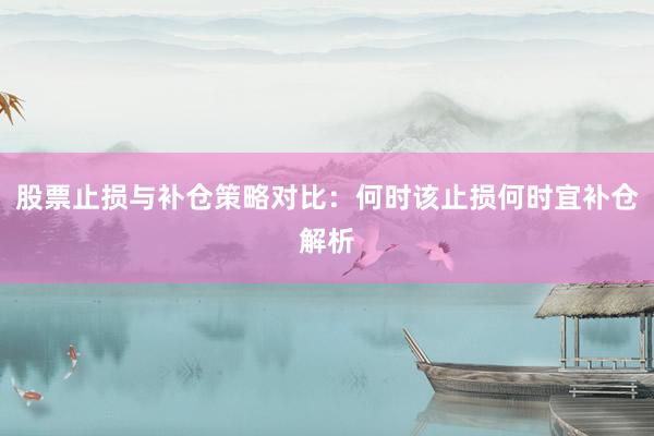 股票止损与补仓策略对比:何时该止损何时宜补仓解析