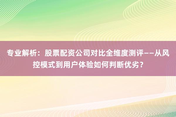 专业解析：股票配资公司对比全维度测评——从风控模式到用户体验如何判断优劣？