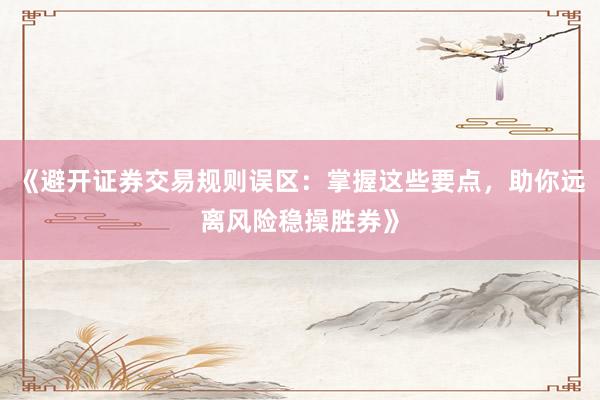 《避开证券交易规则误区:掌握这些要点,助你远离风险稳操胜券》