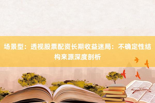 场景型：透视股票配资长期收益迷局：不确定性结构来源深度剖析