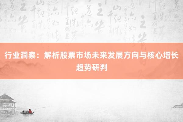 行业洞察:解析股票市场未来发展方向与核心增长趋势研判