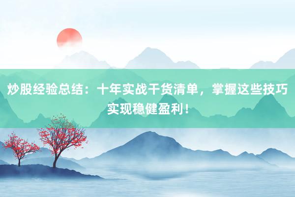 炒股经验总结：十年实战干货清单，掌握这些技巧实现稳健盈利！