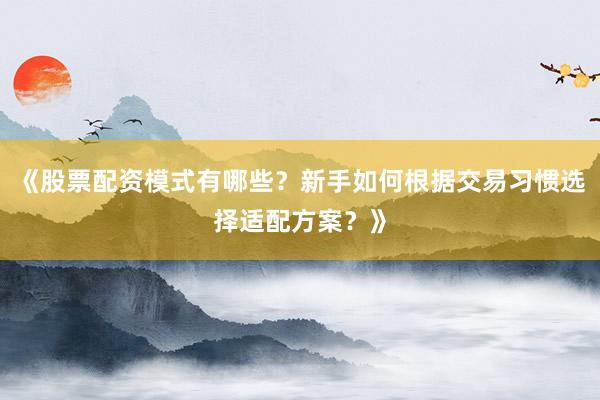 《股票配资模式有哪些?新手如何根据交易习惯选择适配方案?》