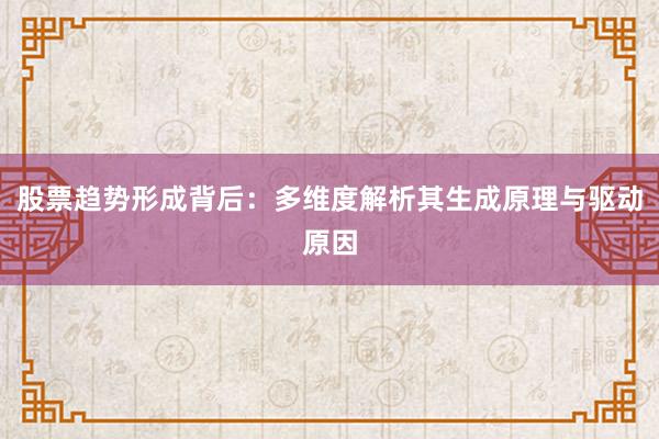 股票趋势形成背后:多维度解析其生成原理与驱动原因