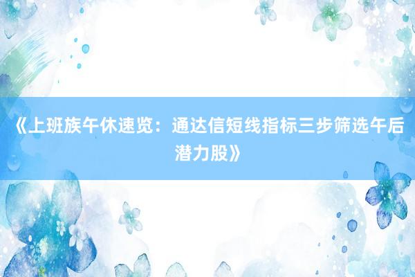 《上班族午休速览:通达信短线指标三步筛选午后潜力股》